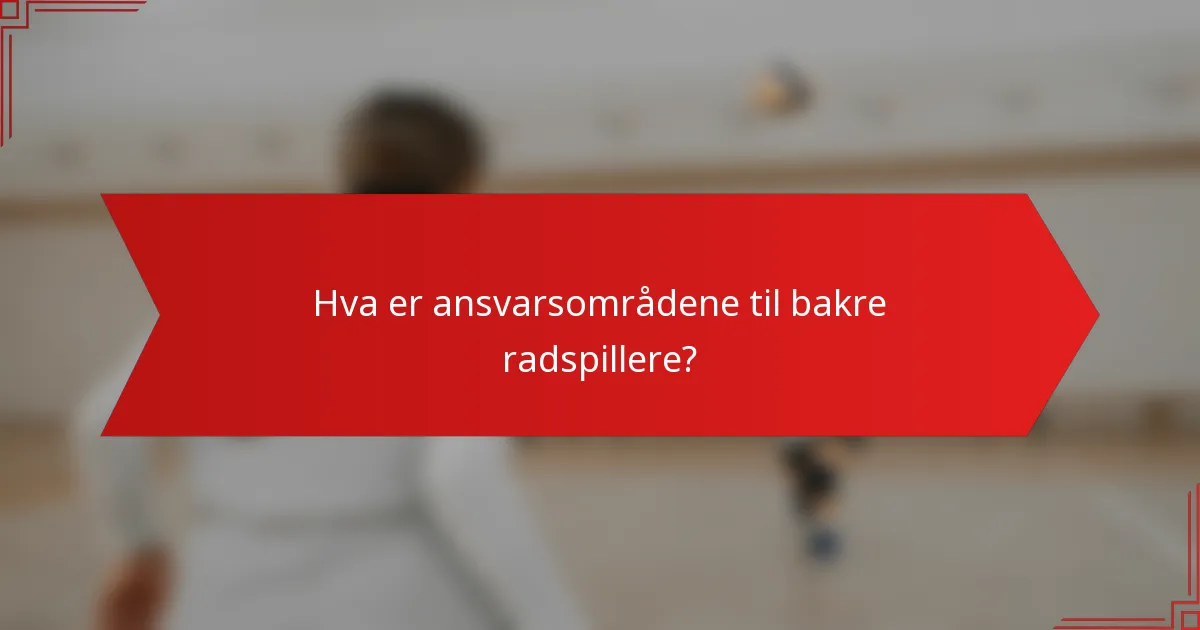 Hva er ansvarsområdene til bakre radspillere?