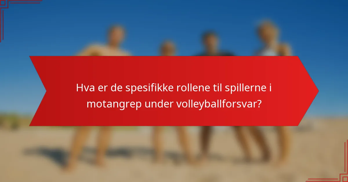 Hva er de spesifikke rollene til spillerne i motangrep under volleyballforsvar?
