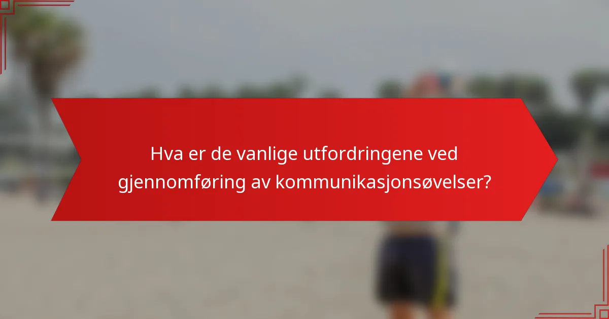 Hva er de vanlige utfordringene ved gjennomføring av kommunikasjonsøvelser?