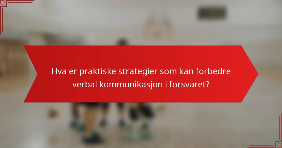 Hva er praktiske strategier som kan forbedre verbal kommunikasjon i forsvaret?