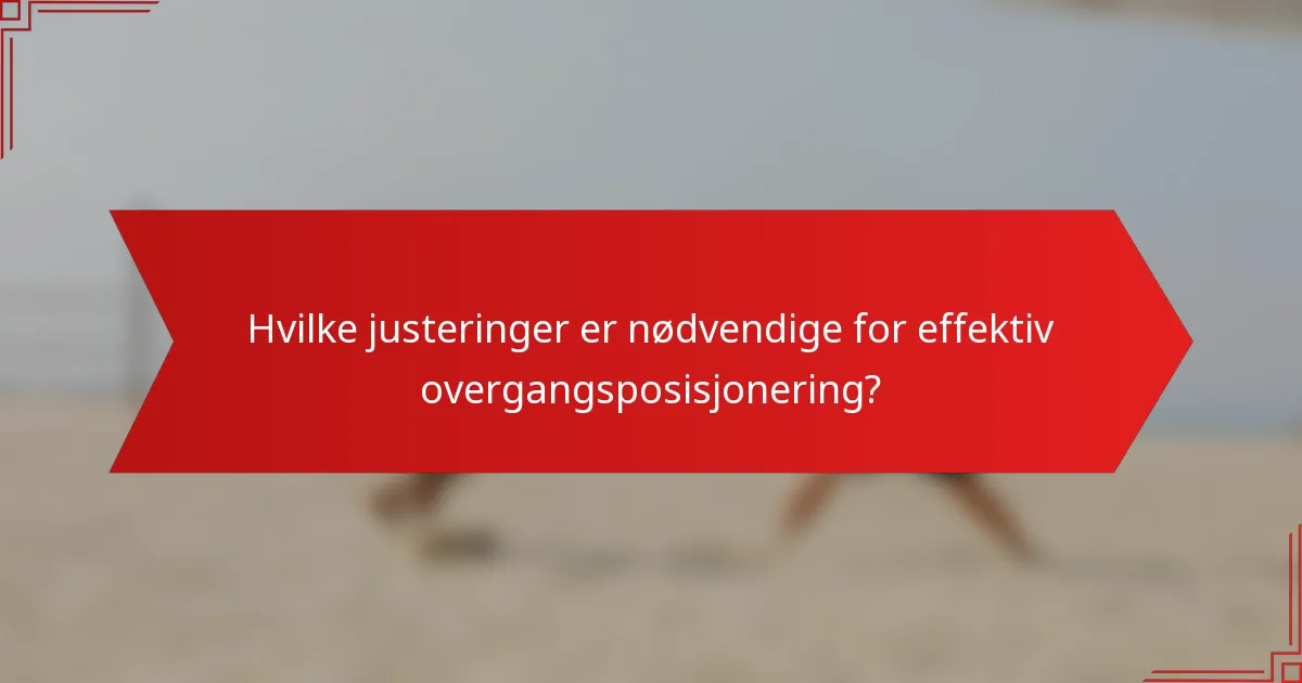 Hvilke justeringer er nødvendige for effektiv overgangsposisjonering?