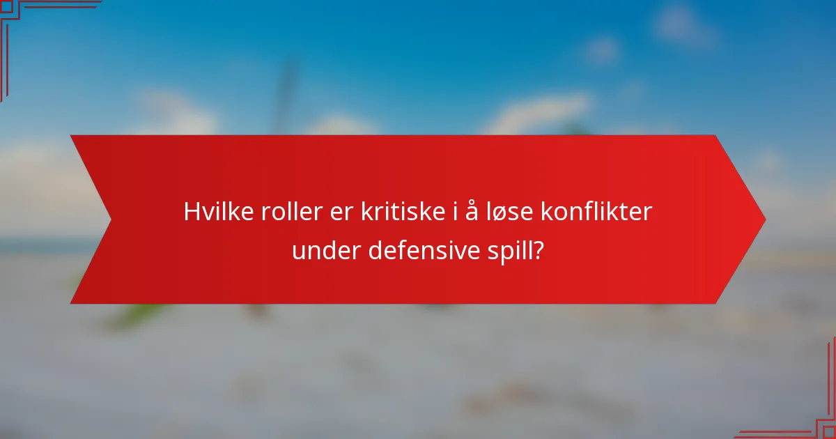 Hvilke roller er kritiske i å løse konflikter under defensive spill?