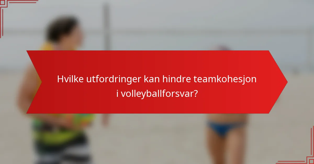 Hvilke utfordringer kan hindre teamkohesjon i volleyballforsvar?