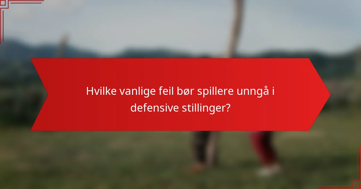 Hvilke vanlige feil bør spillere unngå i defensive stillinger?