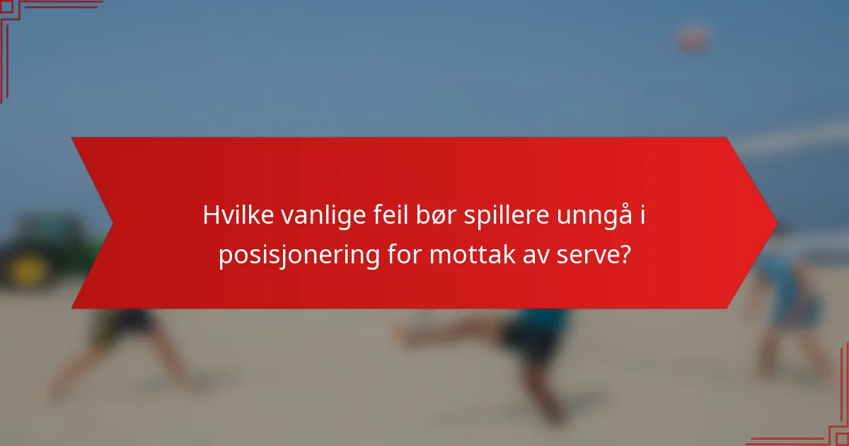 Hvilke vanlige feil bør spillere unngå i posisjonering for mottak av serve?