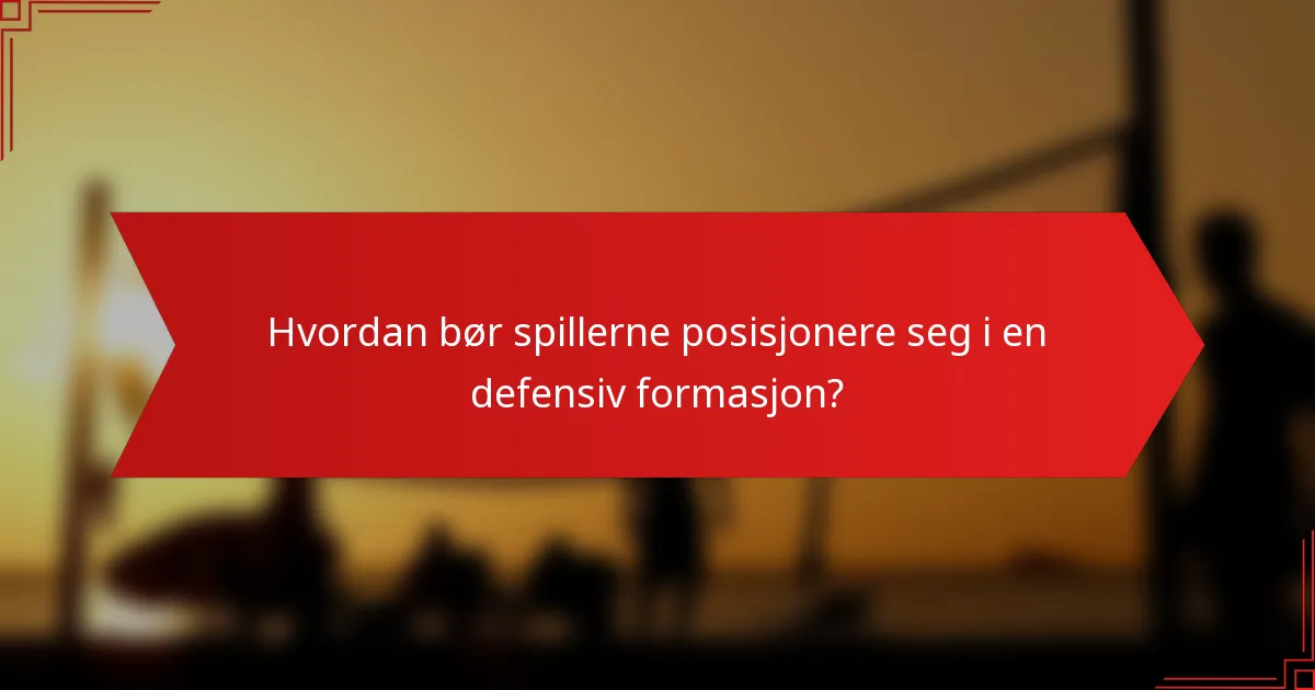 Hvordan bør spillerne posisjonere seg i en defensiv formasjon?