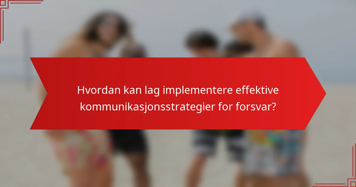 Hvordan kan lag implementere effektive kommunikasjonsstrategier for forsvar?