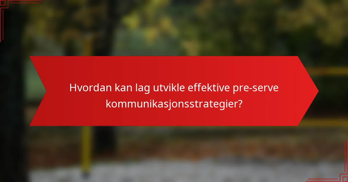 Hvordan kan lag utvikle effektive pre-serve kommunikasjonsstrategier?