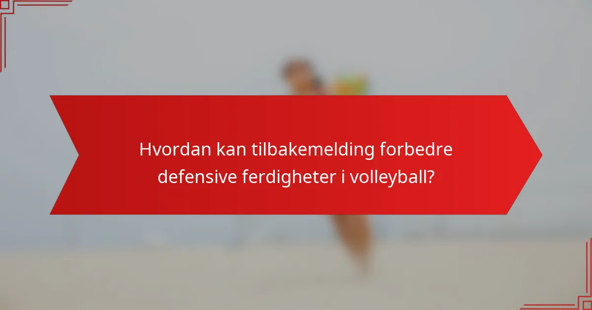 Hvordan kan tilbakemelding forbedre defensive ferdigheter i volleyball?