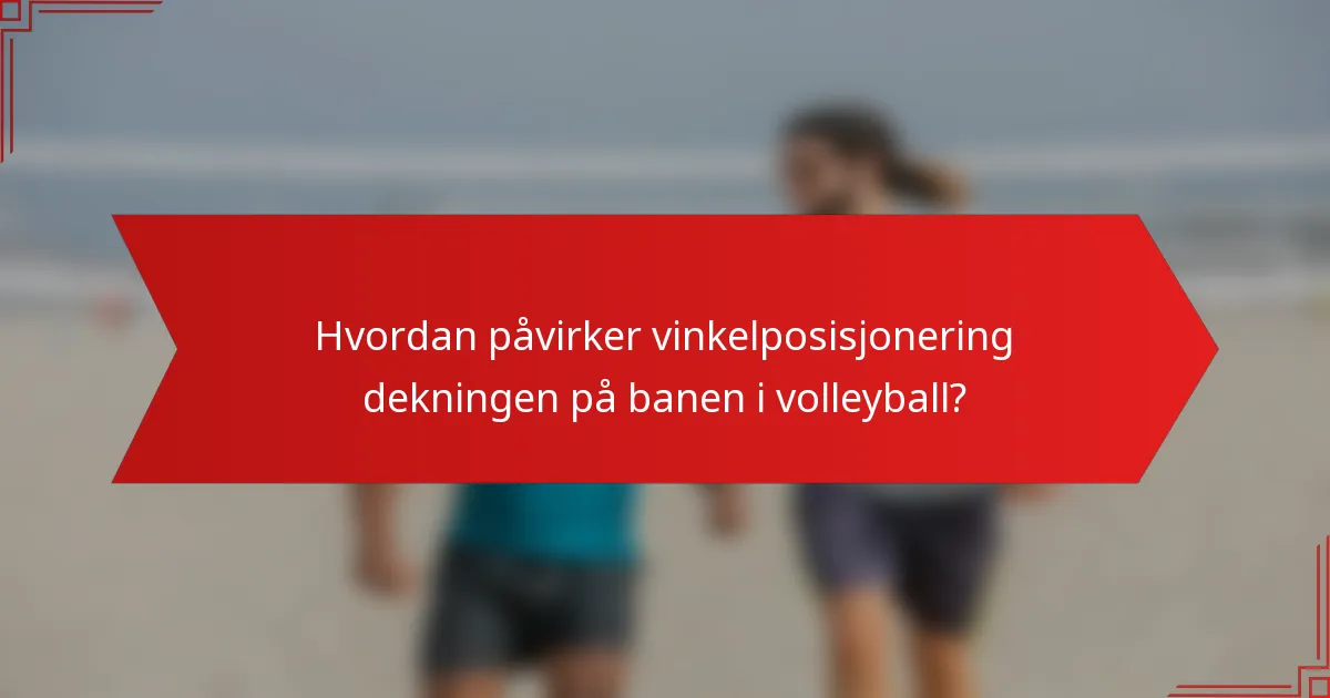 Hvordan påvirker vinkelposisjonering dekningen på banen i volleyball?