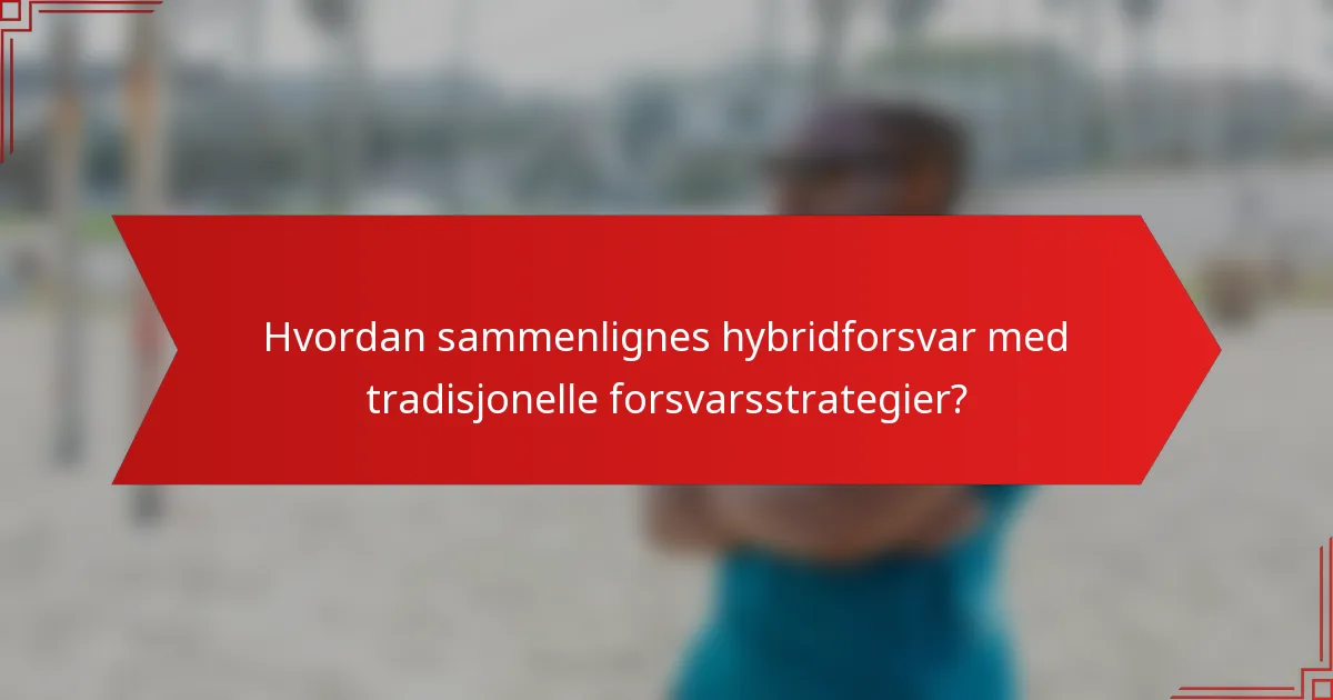 Hvordan sammenlignes hybridforsvar med tradisjonelle forsvarsstrategier?