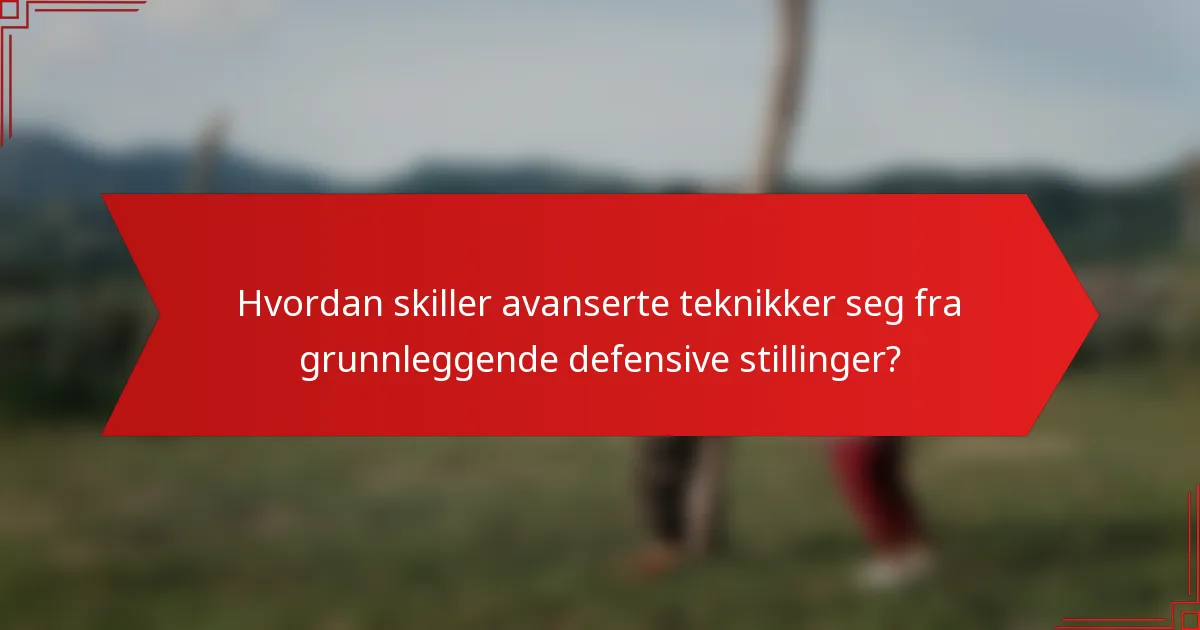 Hvordan skiller avanserte teknikker seg fra grunnleggende defensive stillinger?